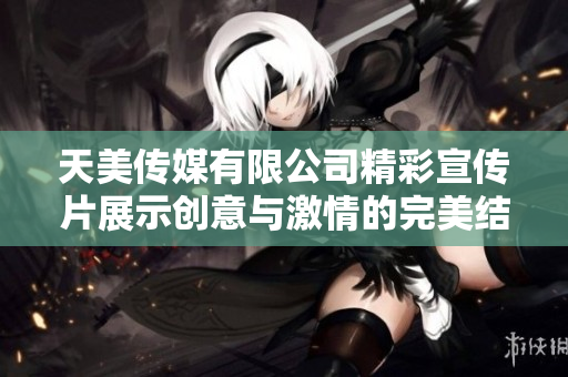 天美传媒有限公司精彩宣传片展示创意与激情的完美结合
