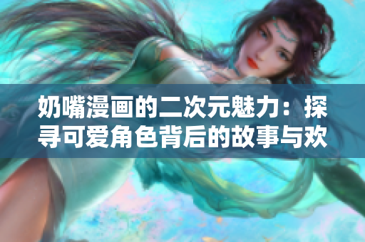奶嘴漫画的二次元魅力：探寻可爱角色背后的故事与欢乐