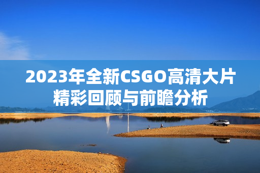 2023年全新CSGO高清大片精彩回顾与前瞻分析
