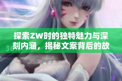 探索ZW时的独特魅力与深刻内涵，揭秘文案背后的故事与智慧