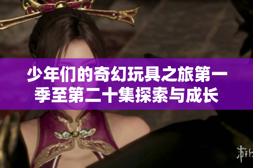 少年们的奇幻玩具之旅第一季至第二十集探索与成长