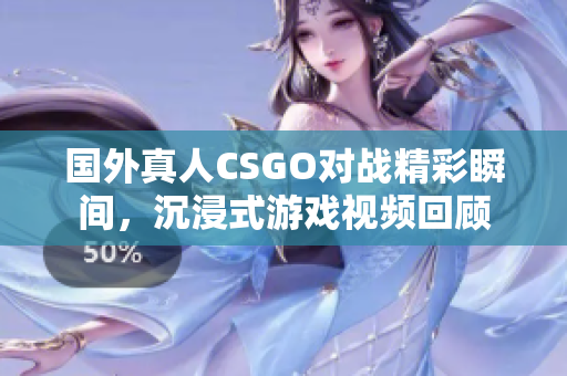国外真人CSGO对战精彩瞬间，沉浸式游戏视频回顾