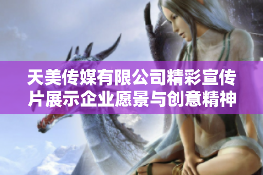 天美传媒有限公司精彩宣传片展示企业愿景与创意精神
