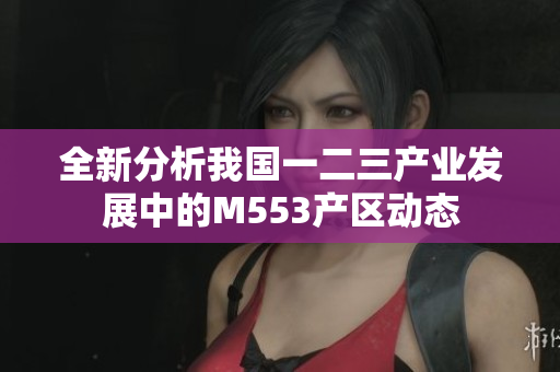 全新分析我国一二三产业发展中的M553产区动态