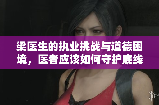 梁医生的执业挑战与道德困境，医者应该如何守护底线