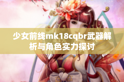 少女前线mk18cqbr武器解析与角色实力探讨
