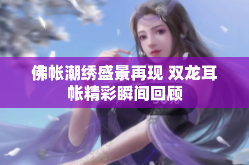 佛帐潮绣盛景再现 双龙耳帐精彩瞬间回顾