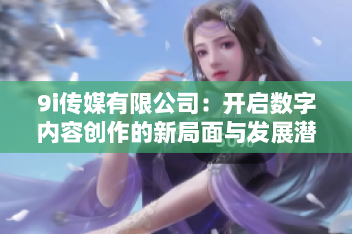 9i传媒有限公司：开启数字内容创作的新局面与发展潜力