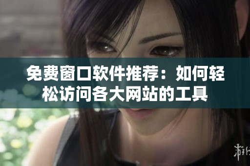 免费窗口软件推荐：如何轻松访问各大网站的工具