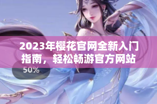 2023年樱花官网全新入门指南，轻松畅游官方网站