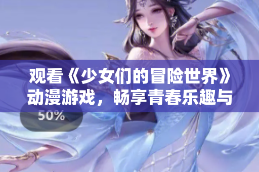 观看《少女们的冒险世界》动漫游戏，畅享青春乐趣与挑战