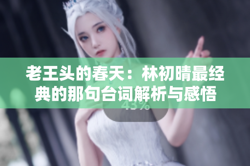 老王头的春天：林初晴最经典的那句台词解析与感悟