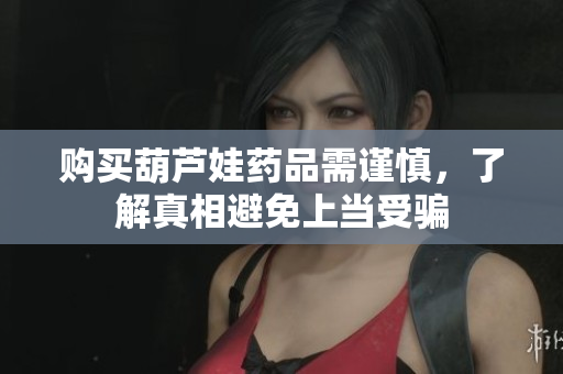 购买葫芦娃药品需谨慎，了解真相避免上当受骗