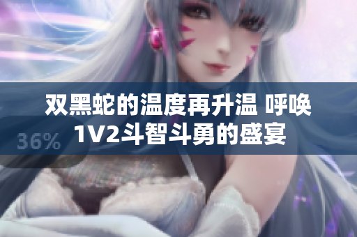 双黑蛇的温度再升温 呼唤1V2斗智斗勇的盛宴