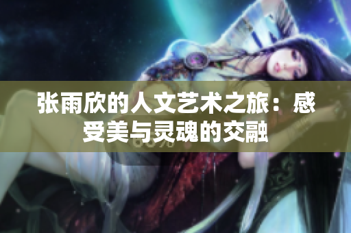 张雨欣的人文艺术之旅：感受美与灵魂的交融