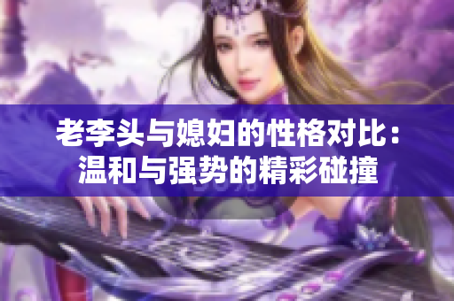 老李头与媳妇的性格对比：温和与强势的精彩碰撞
