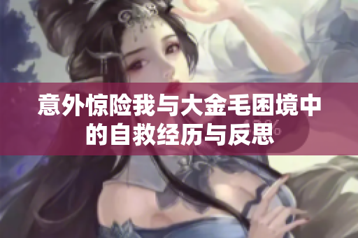 意外惊险我与大金毛困境中的自救经历与反思