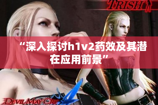 “深入探讨h1v2药效及其潜在应用前景”