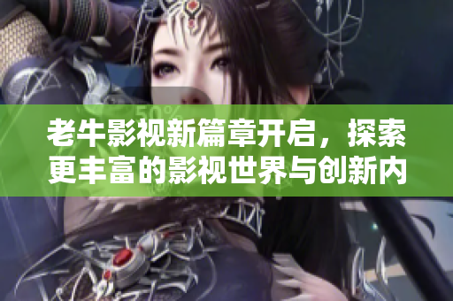 老牛影视新篇章开启，探索更丰富的影视世界与创新内容