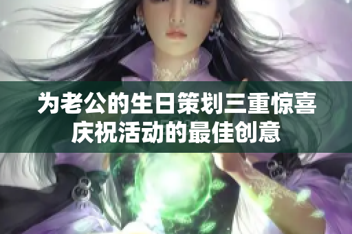 为老公的生日策划三重惊喜庆祝活动的最佳创意