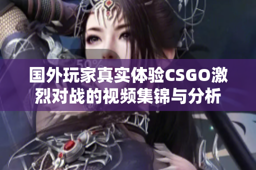 国外玩家真实体验CSGO激烈对战的视频集锦与分析