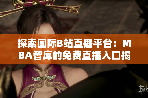探索国际B站直播平台：MBA智库的免费直播入口揭秘