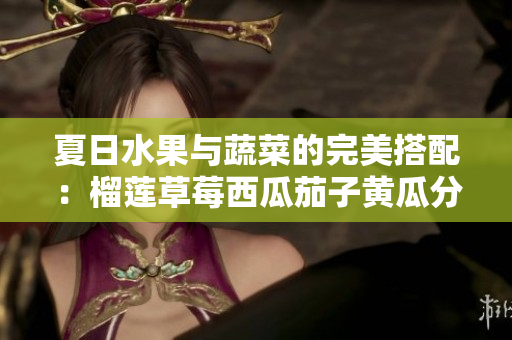 夏日水果与蔬菜的完美搭配：榴莲草莓西瓜茄子黄瓜分享秘诀
