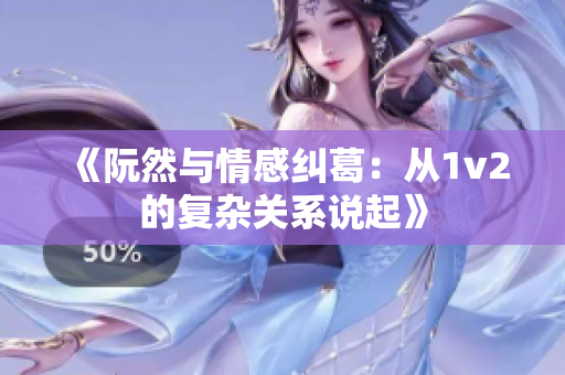 《阮然与情感纠葛：从1v2的复杂关系说起》