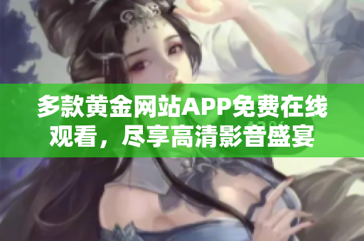 多款黄金网站APP免费在线观看，尽享高清影音盛宴