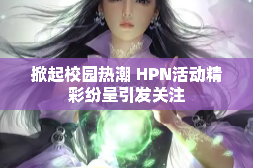 掀起校园热潮 HPN活动精彩纷呈引发关注