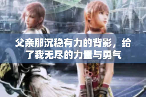 父亲那沉稳有力的背影，给了我无尽的力量与勇气