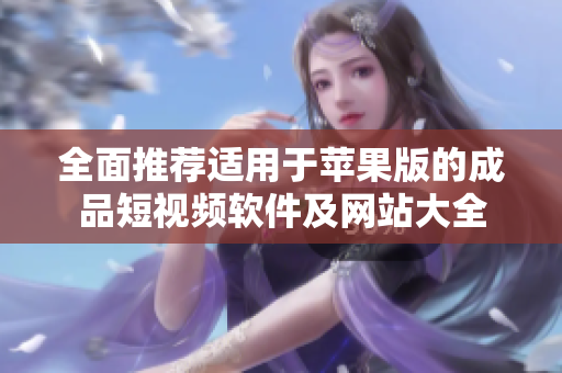 全面推荐适用于苹果版的成品短视频软件及网站大全