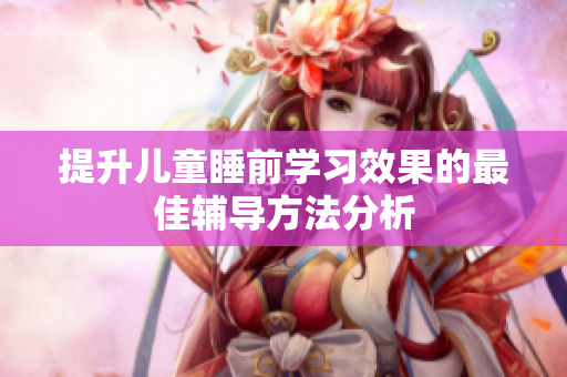 提升儿童睡前学习效果的最佳辅导方法分析