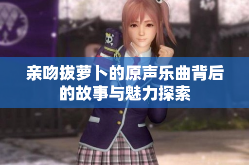 亲吻拔萝卜的原声乐曲背后的故事与魅力探索