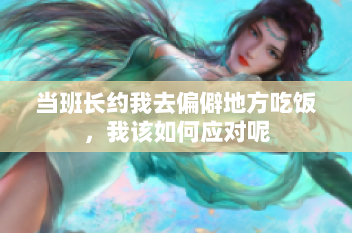 当班长约我去偏僻地方吃饭，我该如何应对呢