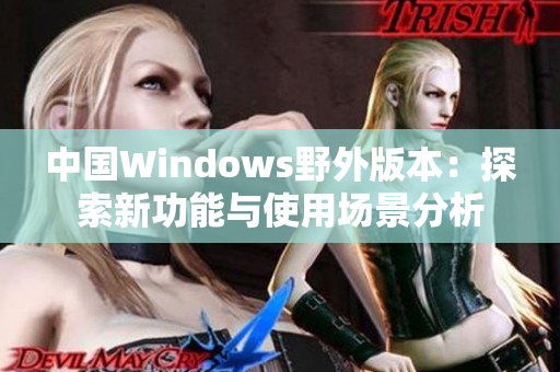 中国Windows野外版本：探索新功能与使用场景分析