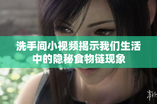 洗手间小视频揭示我们生活中的隐秘食物链现象