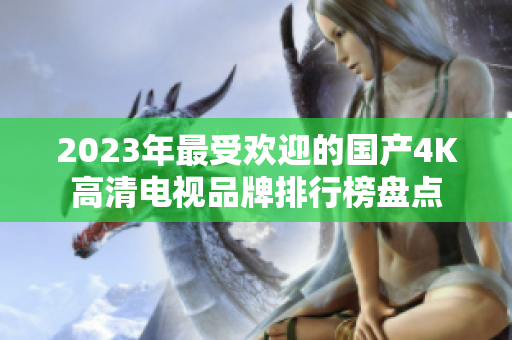 2023年最受欢迎的国产4K高清电视品牌排行榜盘点