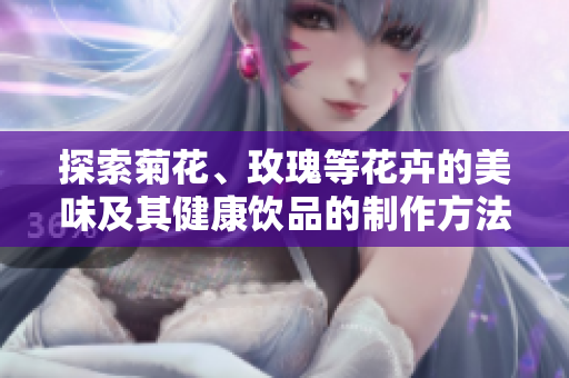 探索菊花、玫瑰等花卉的美味及其健康饮品的制作方法
