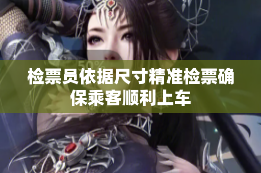 检票员依据尺寸精准检票确保乘客顺利上车