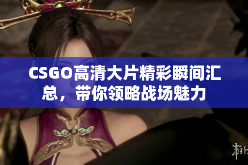 CSGO高清大片精彩瞬间汇总，带你领略战场魅力
