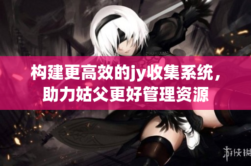 构建更高效的jy收集系统，助力姑父更好管理资源