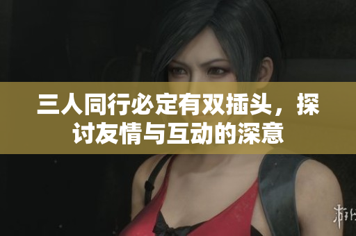 三人同行必定有双插头，探讨友情与互动的深意