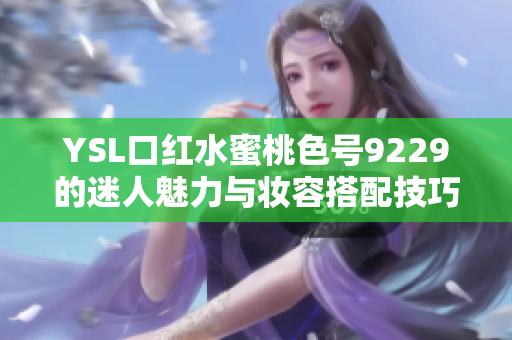 YSL口红水蜜桃色号9229的迷人魅力与妆容搭配技巧揭秘