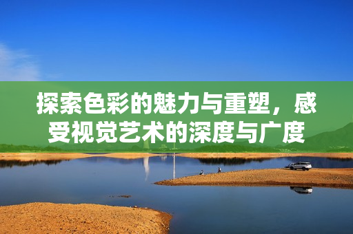 探索色彩的魅力与重塑，感受视觉艺术的深度与广度