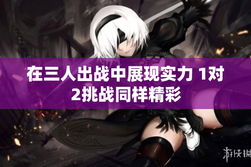 在三人出战中展现实力 1对2挑战同样精彩