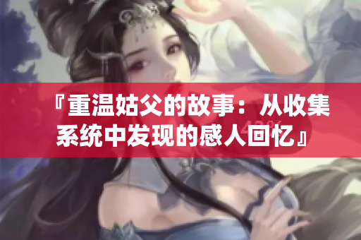 『重温姑父的故事：从收集系统中发现的感人回忆』