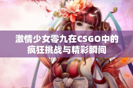 激情少女零九在CSGO中的疯狂挑战与精彩瞬间