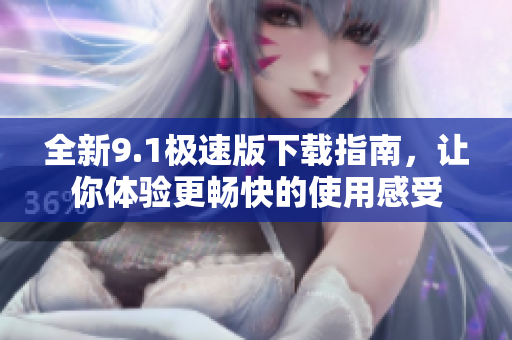 全新9.1极速版下载指南，让你体验更畅快的使用感受