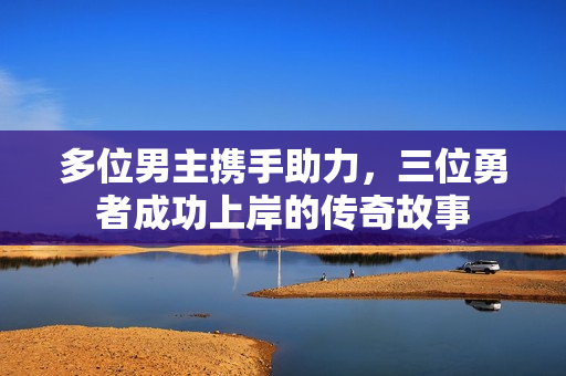多位男主携手助力，三位勇者成功上岸的传奇故事